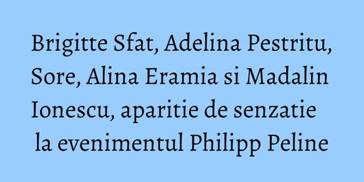 Brigitte Sfat, Adelina Pestritu, Sore, Alina Eramia si Madalin Ionescu, aparitie de senzatie la evenimentul Philipp Peline