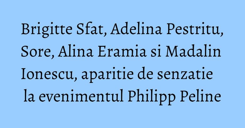 Brigitte Sfat, Adelina Pestritu, Sore, Alina Eramia si Madalin Ionescu, aparitie de senzatie la evenimentul Philipp Peline