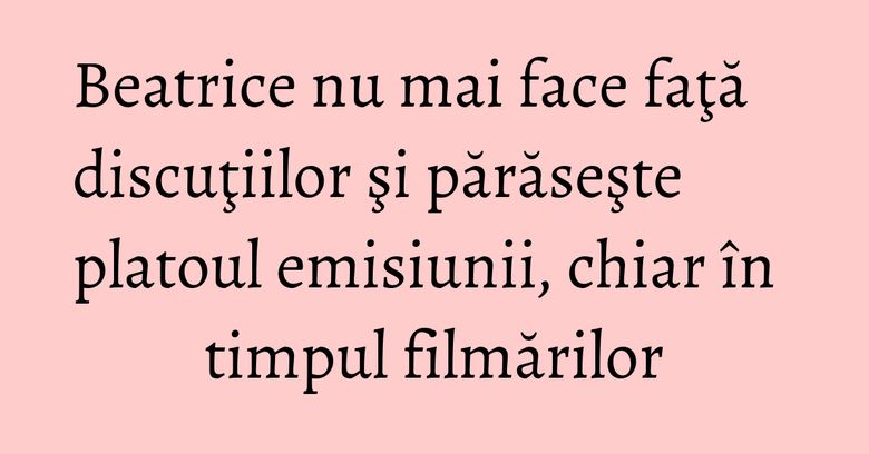 Beatrice nu mai face faţă discuţiilor şi părăseşte platoul emisiunii, chiar în timpul filmărilor