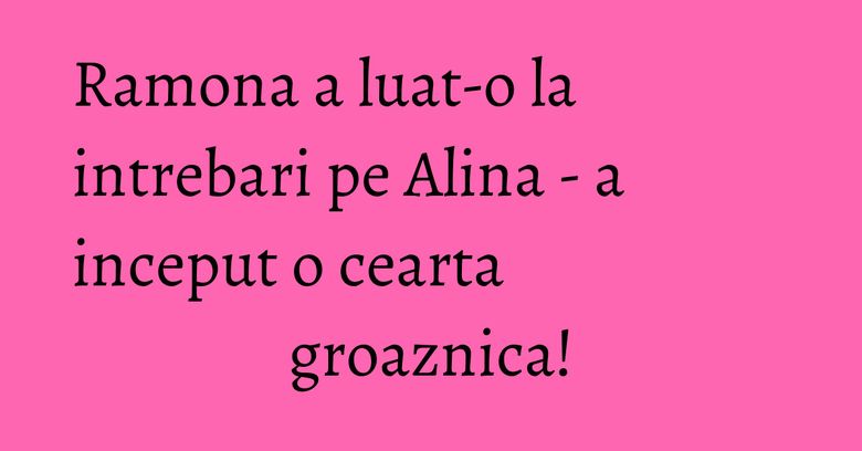 Ramona a luat-o la intrebari pe Alina - a inceput o cearta groaznica!