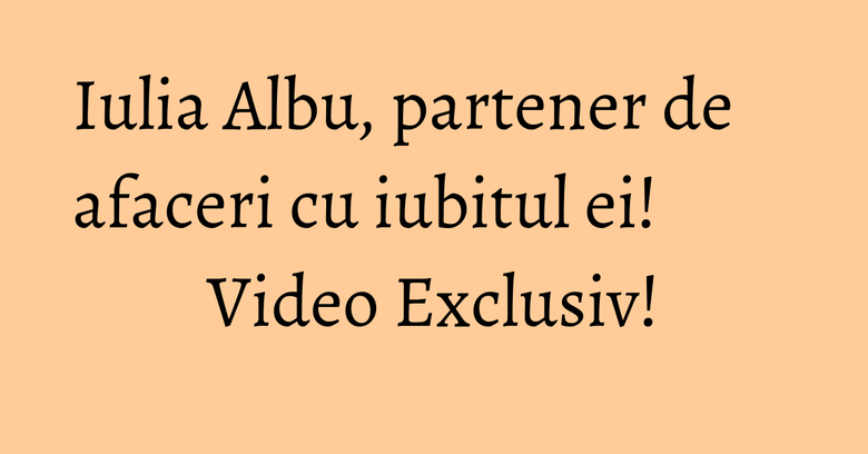 Iulia Albu, partener de afaceri cu iubitul ei! Video Exclusiv! Iulia Albu, partener de afaceri cu iubitul ei! Video Exclusiv!