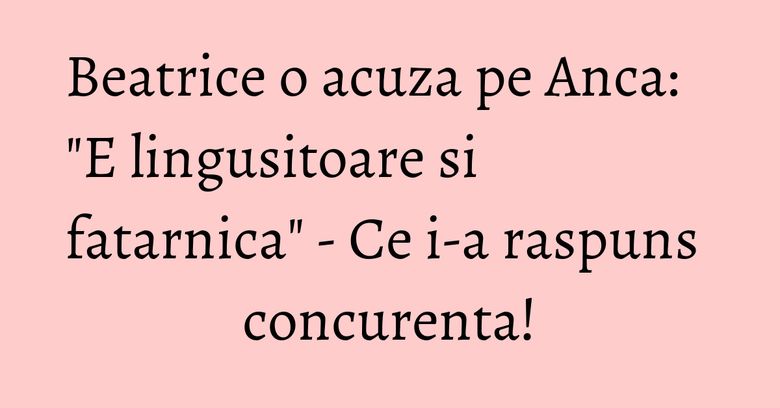 Beatrice o acuza pe Anca: "E lingusitoare si fatarnica" - Ce i-a raspuns concurenta! Beatrice o acuza pe Anca: "E lingusitoare si fatarnica" - Ce i-a raspuns concurenta!