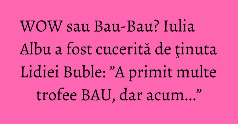 WOW sau Bau-Bau? Iulia Albu a fost cucerită de ţinuta Lidiei Buble: ”A primit multe trofee BAU, dar acum...”