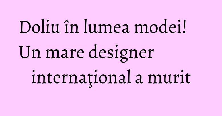 Doliu în lumea modei! Un mare designer internaţional a murit