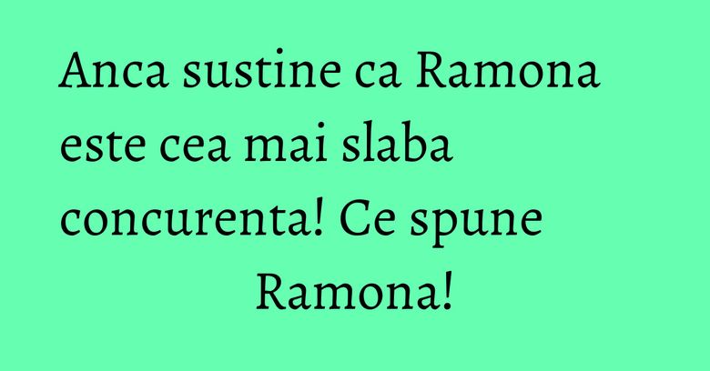 Anca sustine ca Ramona este cea mai slaba concurenta! Ce spune Ramona! Anca sustine ca Ramona este cea mai slaba concurenta! Ce spune Ramona!
