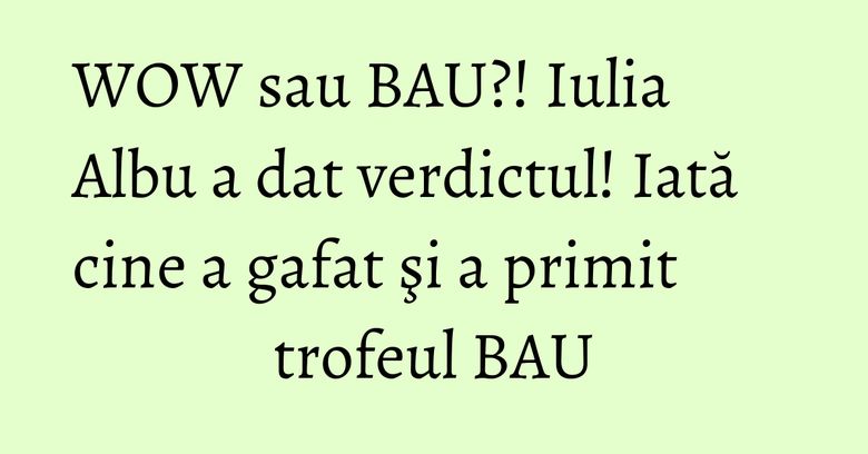 WOW sau BAU?! Iulia Albu a dat verdictul! Iată cine a gafat şi a primit trofeul BAU WOW sau BAU?! Iulia Albu a dat verdictul! Iată cine a gafat şi a primit trofeul BAU