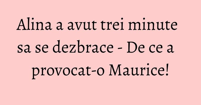 Alina a avut trei minute sa se dezbrace - De ce a provocat-o Maurice! Alina a avut trei minute sa se dezbrace - De ce a provocat-o Maurice!