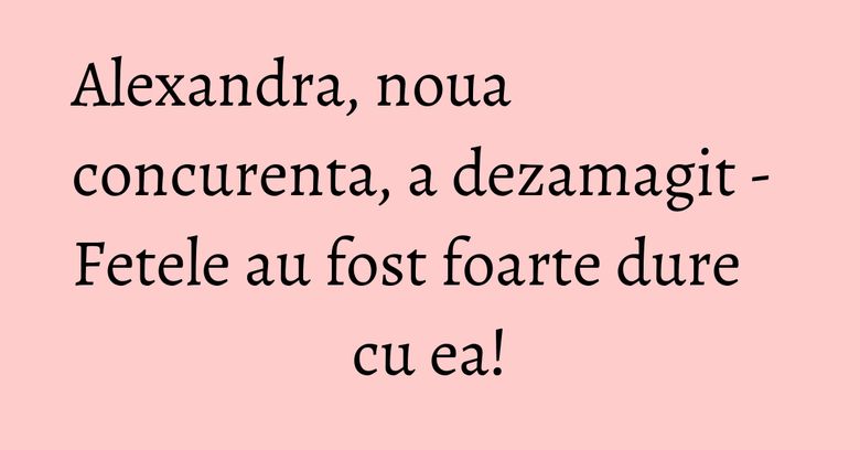 Alexandra, noua concurenta, a dezamagit - Fetele au fost foarte dure cu ea! Alexandra, noua concurenta, a dezamagit - Fetele au fost foarte dure cu ea!