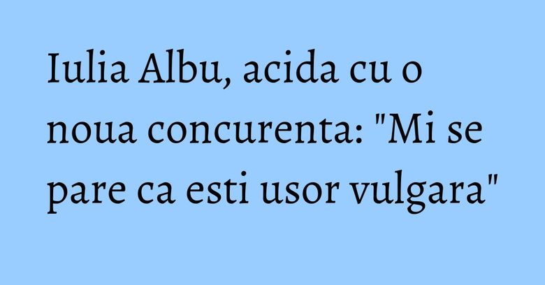Iulia Albu, acida cu o noua concurenta: "Mi se pare ca esti usor vulgara" Iulia Albu, acida cu o noua concurenta: "Mi se pare ca esti usor vulgara"