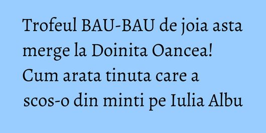Trofeul BAU-BAU de joia asta merge la Doinita Oancea! Cum arata tinuta care a scos-o din minti pe Iulia Albu