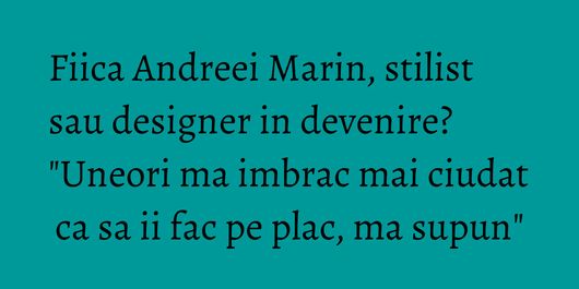 Fiica Andreei Marin, stilist sau designer in devenire? 