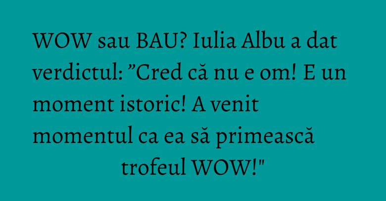 WOW sau BAU? Iulia Albu a dat verdictul: ”Cred că nu e om! E un moment istoric! A venit momentul ca ea să primească trofeul WOW!" WOW sau BAU? Iulia Albu a dat verdictul: ”Cred că nu e om! E un moment istoric! A venit momentul ca ea să primească trofeul WOW!"