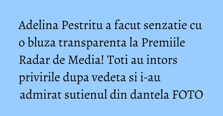 Adelina Pestritu a facut senzatie cu o bluza transparenta la Premiile Radar de Media! Toti au intors privirile dupa vedeta si i-au admirat sutienul din dantela FOTO Adelina Pestritu a facut senzatie cu o bluza transparenta la Premiile Radar de Media! Toti au intors privirile dupa vedeta si i-au admirat sutienul din dantela FOTO