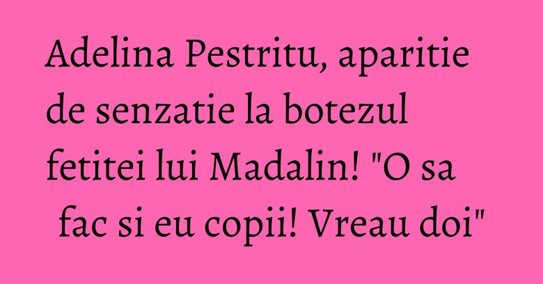 Adelina Pestritu, aparitie de senzatie la botezul fetitei lui Madalin! "O sa fac si eu copii! Vreau doi" Adelina Pestritu, aparitie de senzatie la botezul fetitei lui Madalin! "O sa fac si eu copii! Vreau doi"
