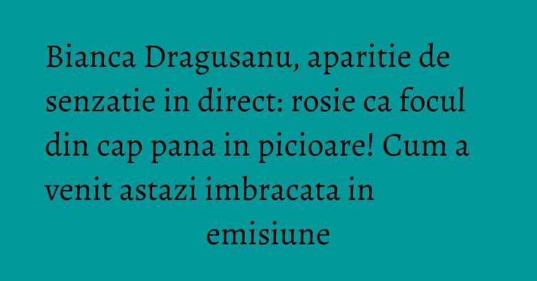 Bianca Dragusanu, aparitie de senzatie in direct: rosie ca focul din cap pana in picioare! Cum a venit astazi imbracata in emisiune Bianca Dragusanu, aparitie de senzatie in direct: rosie ca focul din cap pana in picioare! Cum a venit astazi imbracata in emisiune