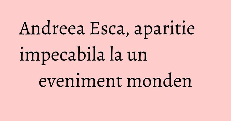 Andreea Esca, aparitie impecabila la un eveniment monden Andreea Esca, aparitie impecabila la un eveniment monden