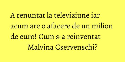 A renuntat la televiziune iar acum are o afacere de un milion de euro! Cum s-a reinventat Malvina Cservenschi?