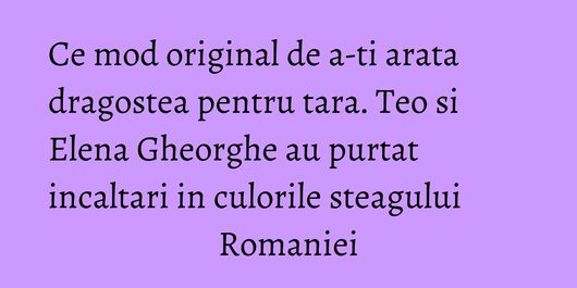Ce mod original de a-ti arata dragostea pentru tara. Teo si Elena Gheorghe au purtat incaltari in culorile steagului Romaniei