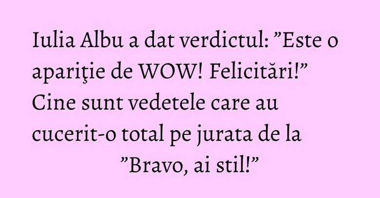 Iulia Albu a dat verdictul: ”Este o apariţie de WOW! Felicitări!” Cine sunt vedetele care au cucerit-o total pe jurata de la ”Bravo, ai stil!”