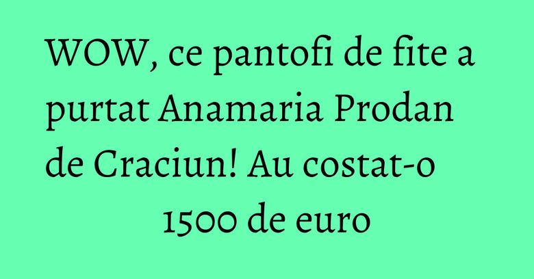 WOW, ce pantofi de fite a purtat Anamaria Prodan de Craciun! Au costat-o 1500 de euro WOW, ce pantofi de fite a purtat Anamaria Prodan de Craciun! Au costat-o 1500 de euro