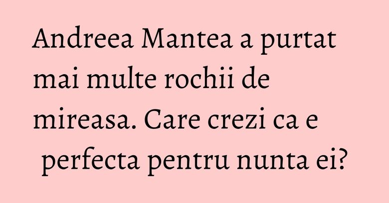 Andreea Mantea a purtat mai multe rochii de mireasa. Care crezi ca e perfecta pentru nunta ei? Andreea Mantea a purtat mai multe rochii de mireasa. Care crezi ca e perfecta pentru nunta ei?