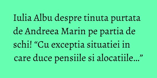 Iulia Albu despre tinuta purtata de Andreea Marin pe partia de schi! “Cu exceptia situatiei in care duce pensiile si alocatiile…”