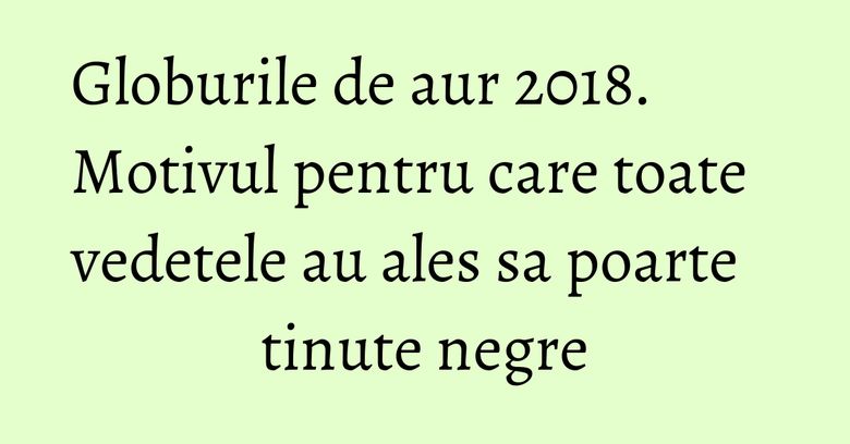 Globurile de aur 2018. Motivul pentru care toate vedetele au ales sa poarte tinute negre Globurile de aur 2018. Motivul pentru care toate vedetele au ales sa poarte tinute negre