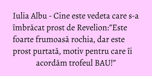 Iulia Albu - Cine este vedeta care s-a îmbrăcat prost de Revelion:”Este foarte frumoasă rochia, dar este prost purtată, motiv pentru care îi acordăm trofeul BAU!”
