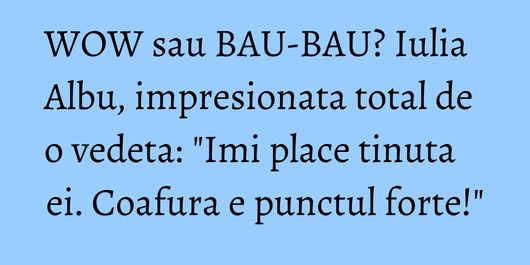 WOW sau BAU-BAU? Iulia Albu, impresionata total de o vedeta: 