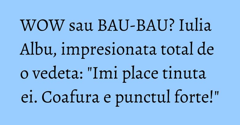 WOW sau BAU-BAU? Iulia Albu, impresionata total de o vedeta: "Imi place tinuta ei. Coafura e punctul forte!" WOW sau BAU-BAU? Iulia Albu, impresionata total de o vedeta: "Imi place tinuta ei. Coafura e punctul forte!"