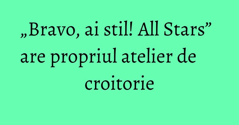 „Bravo, ai stil! All Stars” are propriul atelier de croitorie „Bravo, ai stil! All Stars” are propriul atelier de croitorie