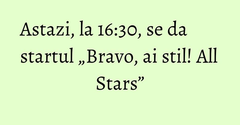 Astazi, la 16:30, se da startul &bdquo;Bravo, ai stil! All Stars&rdquo;