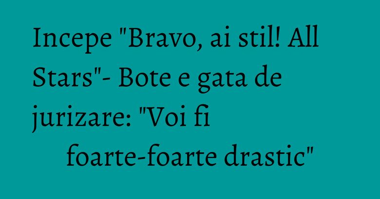 Incepe "Bravo, ai stil! All Stars"- Bote e gata de jurizare: "Voi fi foarte-foarte drastic" Incepe "Bravo, ai stil! All Stars"- Bote e gata de jurizare: "Voi fi foarte-foarte drastic"