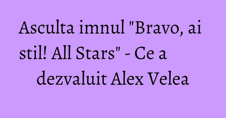 Asculta imnul "Bravo, ai stil! All Stars" - Ce a dezvaluit Alex Velea Asculta imnul "Bravo, ai stil! All Stars" - Ce a dezvaluit Alex Velea