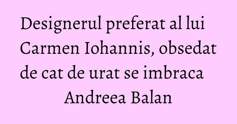 Designerul preferat al lui Carmen Iohannis, obsedat de cat de urat se imbraca Andreea Balan Designerul preferat al lui Carmen Iohannis, obsedat de cat de urat se imbraca Andreea Balan
