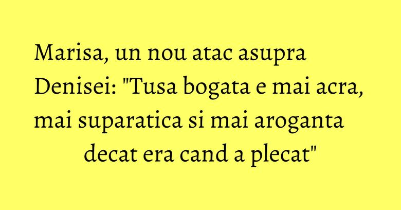 Marisa, un nou atac asupra Denisei: "Tusa bogata e mai acra, mai suparatica si mai aroganta decat era cand a plecat" Marisa, un nou atac asupra Denisei: "Tusa bogata e mai acra, mai suparatica si mai aroganta decat era cand a plecat"