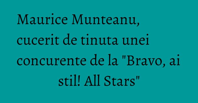Maurice Munteanu, cucerit de tinuta unei concurente de la "Bravo, ai stil! All Stars" Maurice Munteanu, cucerit de tinuta unei concurente de la "Bravo, ai stil! All Stars"