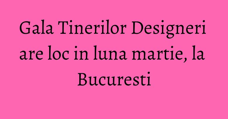 Gala Tinerilor Designeri are loc in luna martie, la Bucuresti Gala Tinerilor Designeri are loc in luna martie, la Bucuresti