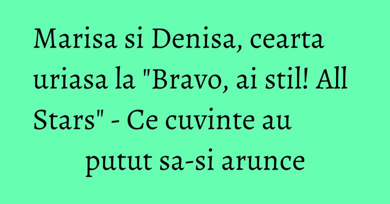 Marisa si Denisa, cearta uriasa la "Bravo, ai stil! All Stars" - Ce cuvinte au putut sa-si arunce
