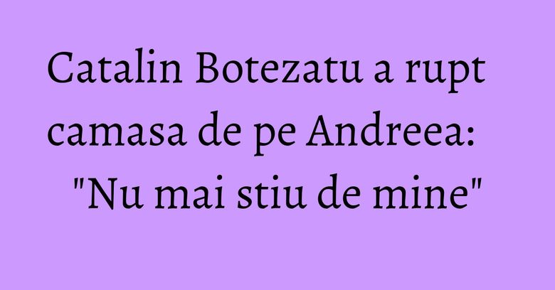 Catalin Botezatu a rupt camasa de pe Andreea: "Nu mai stiu de mine" Catalin Botezatu a rupt camasa de pe Andreea: "Nu mai stiu de mine"