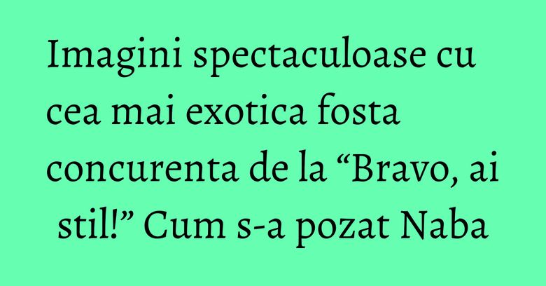 Imagini spectaculoase cu cea mai exotica fosta concurenta de la “Bravo, ai stil!” Cum s-a pozat Naba Imagini spectaculoase cu cea mai exotica fosta concurenta de la “Bravo, ai stil!” Cum s-a pozat Naba