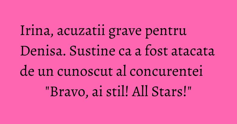 Irina, acuzatii grave pentru Denisa. Sustine ca a fost atacata de un cunoscut al concurentei "Bravo, ai stil! All Stars!" Irina, acuzatii grave pentru Denisa. Sustine ca a fost atacata de un cunoscut al concurentei "Bravo, ai stil! All Stars!"