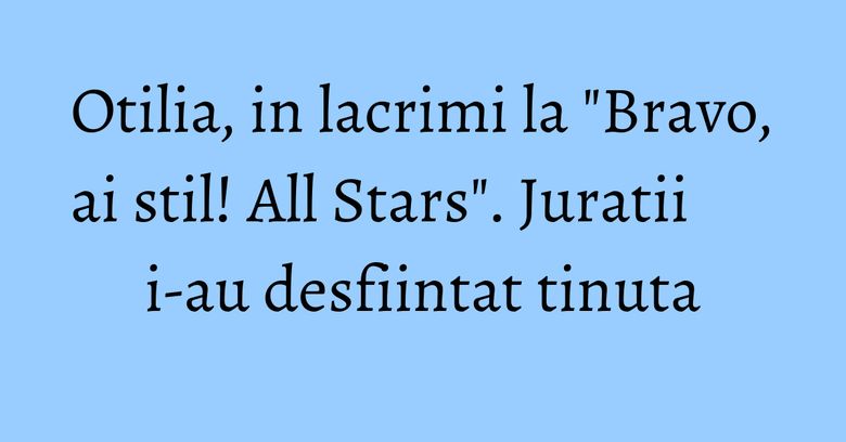 Otilia, in lacrimi la "Bravo, ai stil! All Stars". Juratii i-au desfiintat tinuta Otilia, in lacrimi la "Bravo, ai stil! All Stars". Juratii i-au desfiintat tinuta