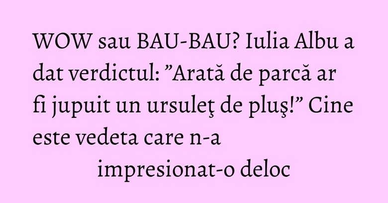 WOW sau BAU-BAU? Iulia Albu a dat verdictul: &rdquo;Arată de parcă ar fi jupuit un ursuleţ de pluş!&rdquo; Cine este vedeta care n-a impresionat-o deloc