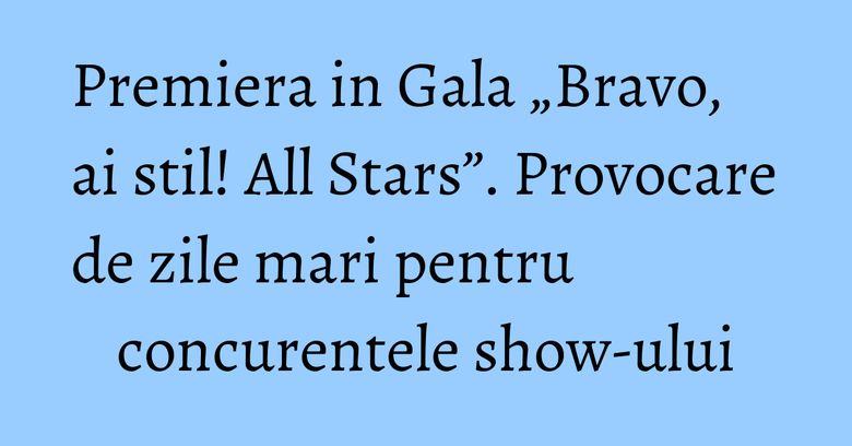 Premiera in Gala „Bravo, ai stil! All Stars”. Provocare de zile mari pentru concurentele show-ului Premiera in Gala „Bravo, ai stil! All Stars”. Provocare de zile mari pentru concurentele show-ului