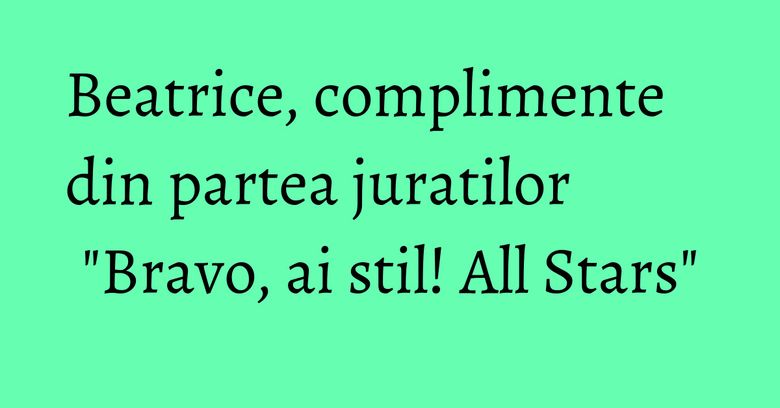Beatrice, complimente din partea juratilor "Bravo, ai stil! All Stars" Beatrice, complimente din partea juratilor "Bravo, ai stil! All Stars"