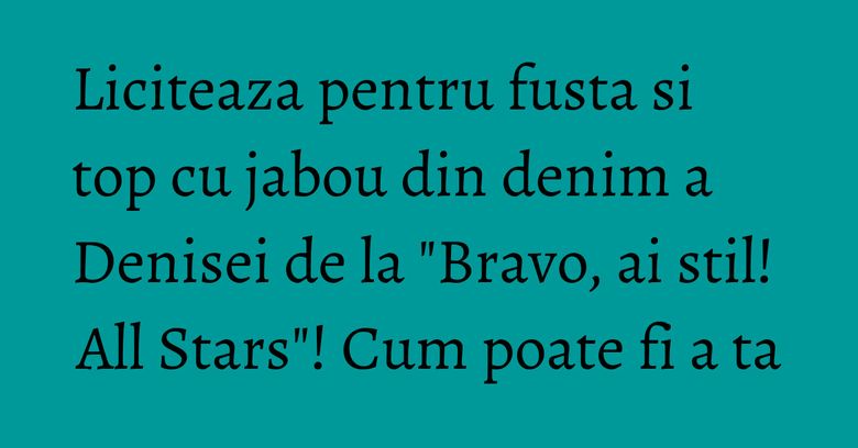 Liciteaza pentru fusta si top cu jabou din denim a Denisei de la "Bravo, ai stil! All Stars"! Cum poate fi a ta Liciteaza pentru fusta si top cu jabou din denim a Denisei de la "Bravo, ai stil! All Stars"! Cum poate fi a ta