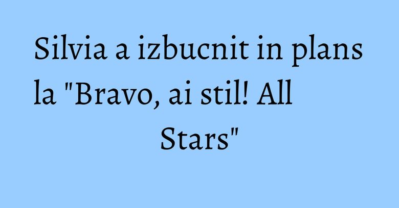 Silvia a izbucnit in plans la "Bravo, ai stil! All Stars" Silvia a izbucnit in plans la "Bravo, ai stil! All Stars"