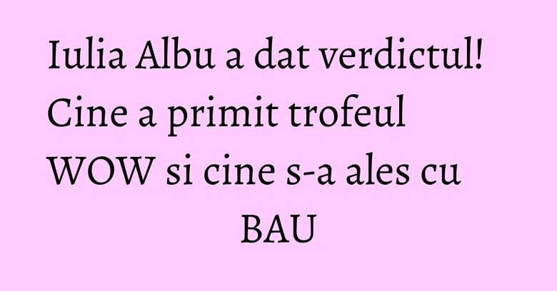 Iulia Albu a dat verdictul! Cine a primit trofeul WOW si cine s-a ales cu BAU