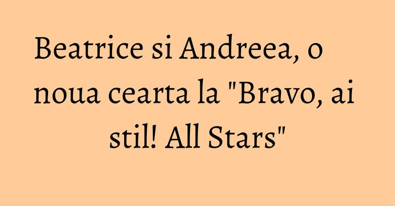 Beatrice si Andreea, o noua cearta la "Bravo, ai stil! All Stars"